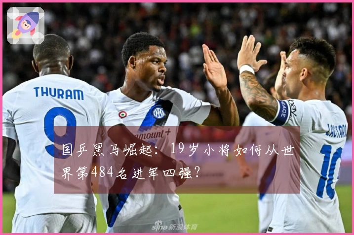 国乒黑马崛起：19岁小将如何从世界第484名进军四强？