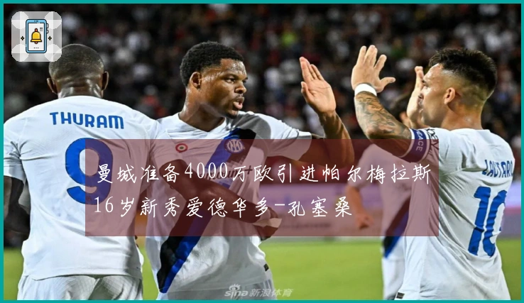 曼城准备4000万欧引进帕尔梅拉斯16岁新秀爱德华多-孔塞桑